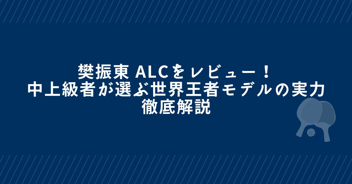 樊振東 ALCレビュー！中上級者が選ぶ世界王者モデルの実力を徹底解説 